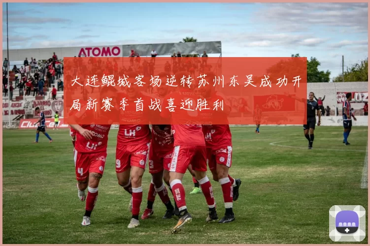 大连鲲城客场逆转苏州东吴成功开局新赛季首战喜迎胜利