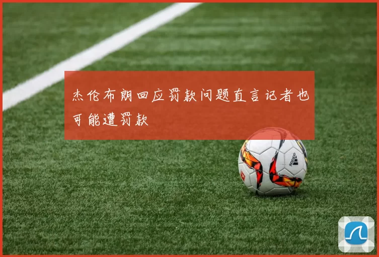 杰伦布朗回应罚款问题直言记者也可能遭罚款