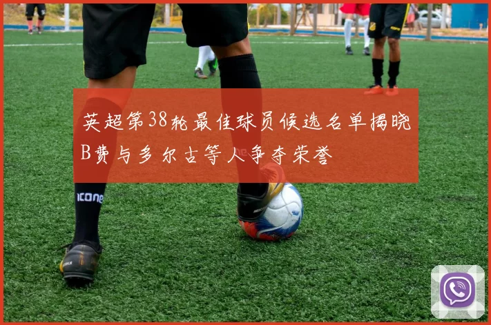 英超第38轮最佳球员候选名单揭晓B费与多尔古等人争夺荣誉