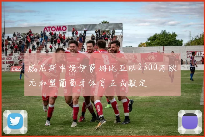 威尼斯中场伊萨姆比亚以2300万欧元加盟葡萄牙体育正式敲定