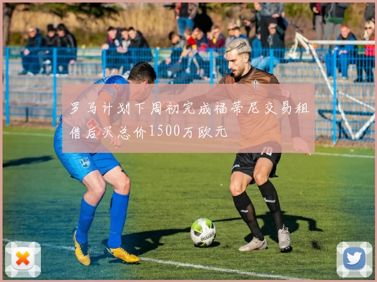 罗马计划下周初完成福蒂尼交易租借后买总价1500万欧元