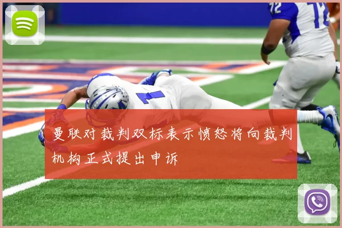 曼联对裁判双标表示愤怒将向裁判机构正式提出申诉