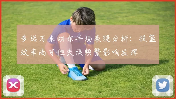 多诺万米切尔半场表现分析：投篮效率尚可但失误频繁影响发挥
