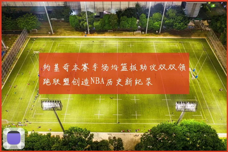 约基奇本赛季场均篮板助攻双双领跑联盟创造NBA历史新纪录