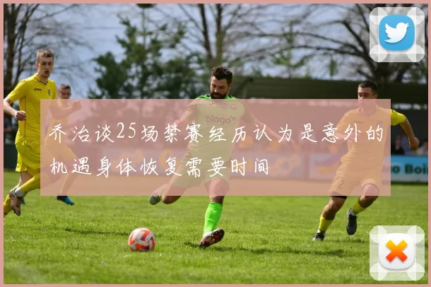 乔治谈25场禁赛经历认为是意外的机遇身体恢复需要时间