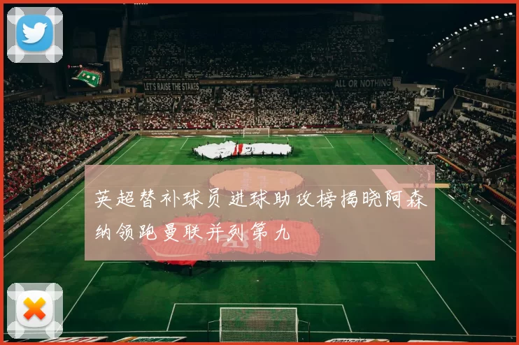 英超替补球员进球助攻榜揭晓阿森纳领跑曼联并列第九