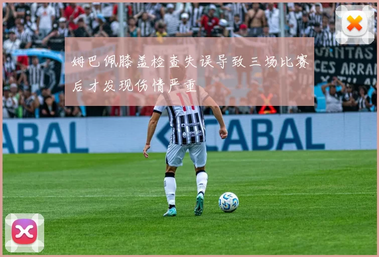 姆巴佩膝盖检查失误导致三场比赛后才发现伤情严重