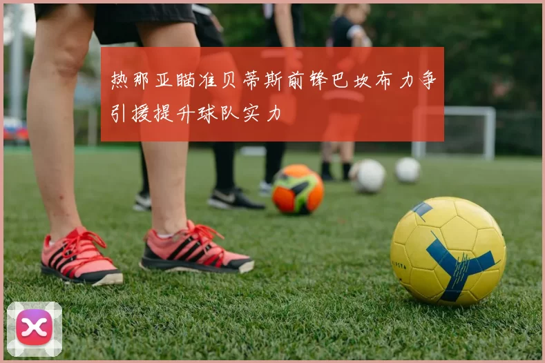 热那亚瞄准贝蒂斯前锋巴坎布力争引援提升球队实力