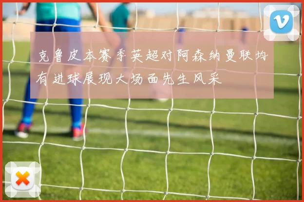 克鲁皮本赛季英超对阿森纳曼联均有进球展现大场面先生风采