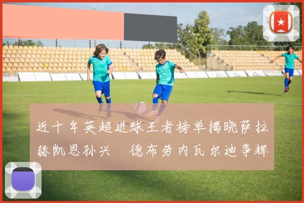 近十年英超进球王者榜单揭晓萨拉赫凯恩孙兴慜德布劳内瓦尔迪争辉