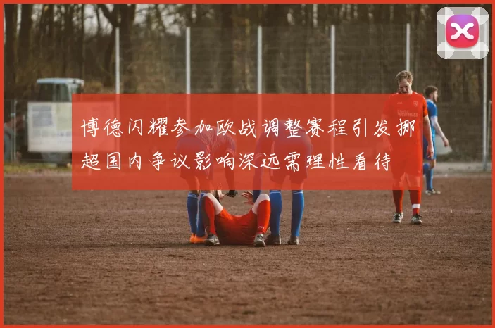 博德闪耀参加欧战调整赛程引发挪超国内争议影响深远需理性看待