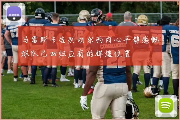 马雷斯卡告别切尔西内心平静感慨球队已回归应有的辉煌位置