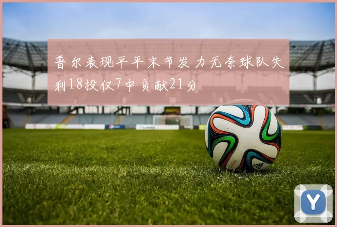 普尔表现平平末节发力无奈球队失利18投仅7中贡献21分