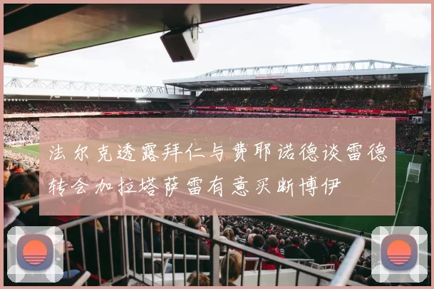 法尔克透露拜仁与费耶诺德谈雷德转会加拉塔萨雷有意买断博伊