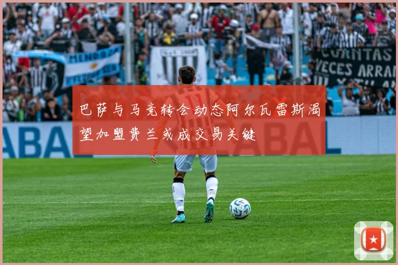 巴萨与马竞转会动态阿尔瓦雷斯渴望加盟费兰或成交易关键
