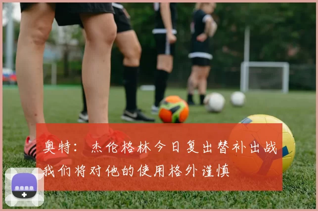 奥特：杰伦格林今日复出替补出战我们将对他的使用格外谨慎