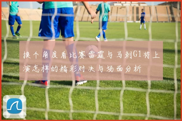 换个角度看比赛雷霆与马刺G1将上演怎样的精彩对决与场面分析