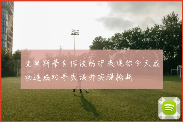 克里斯蒂自信谈防守表现称今天成功造成对手失误并实现抢断