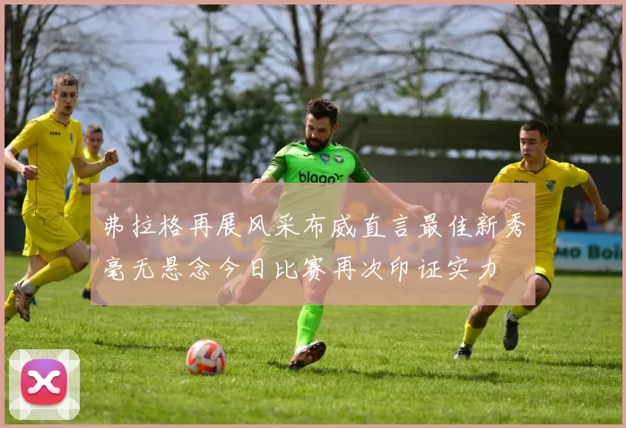 弗拉格再展风采布威直言最佳新秀毫无悬念今日比赛再次印证实力
