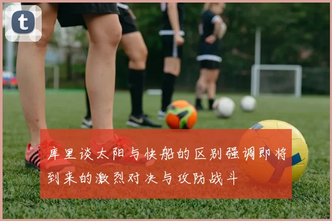 库里谈太阳与快船的区别强调即将到来的激烈对决与攻防战斗