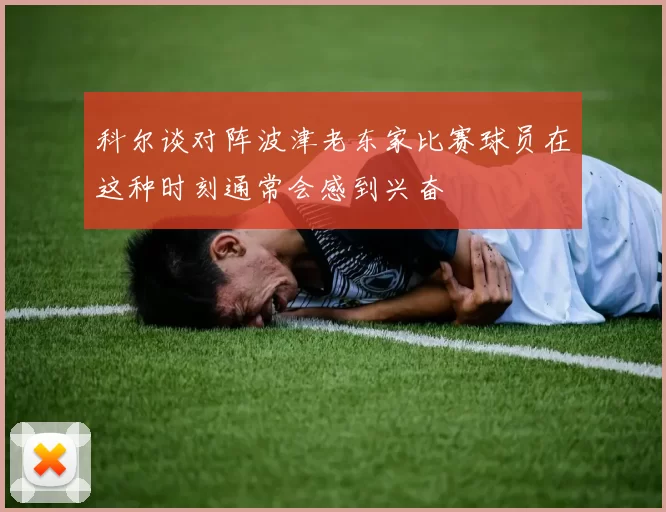 科尔谈对阵波津老东家比赛球员在这种时刻通常会感到兴奋
