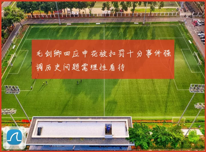 毛剑卿回应申花被扣罚十分事件强调历史问题需理性看待