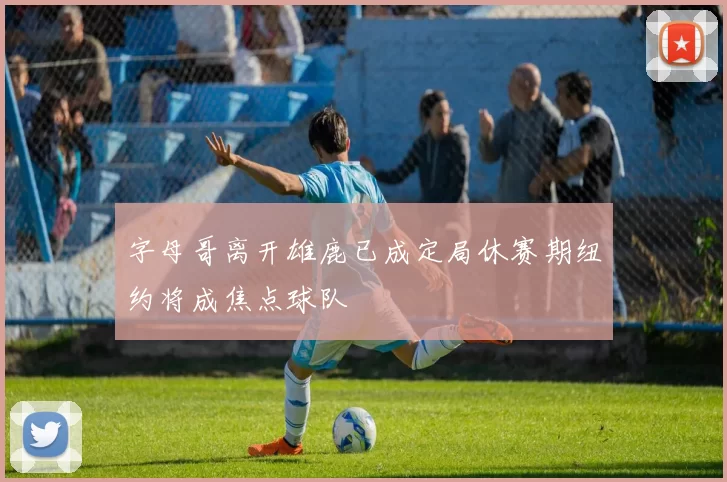 字母哥离开雄鹿已成定局休赛期纽约将成焦点球队
