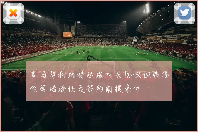 皇马与科纳特达成口头协议但弗洛伦蒂诺连任是签约前提条件